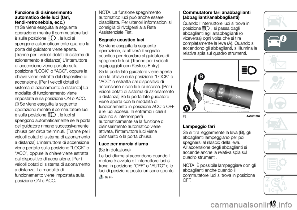 FIAT FULLBACK 2018  Libretto Uso Manutenzione (in Italian) Funzione di disinserimento
automatico delle luci (fari,
fendi-retronebbia, ecc.)
Se viene eseguita la seguente
operazione mentre il commutatore luci
è sulla posizione
, le luci si
spengono automatica