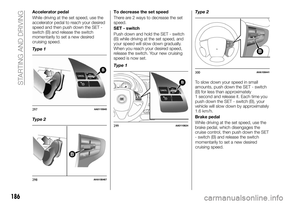 FIAT FULLBACK 2017 Owner handbook (in English) Accelerator pedal
While driving at the set speed, use the
accelerator pedal to reach your desired
speed and then push down the SET -
switch (B) and release the switch
momentarily to set a new desired
FIAT FULLBACK 2017 Owner handbook (in English) Accelerator pedal
While driving at the set speed, use the
accelerator pedal to reach your desired
speed and then push down the SET -
switch (B) and release the switch
momentarily to set a new desired