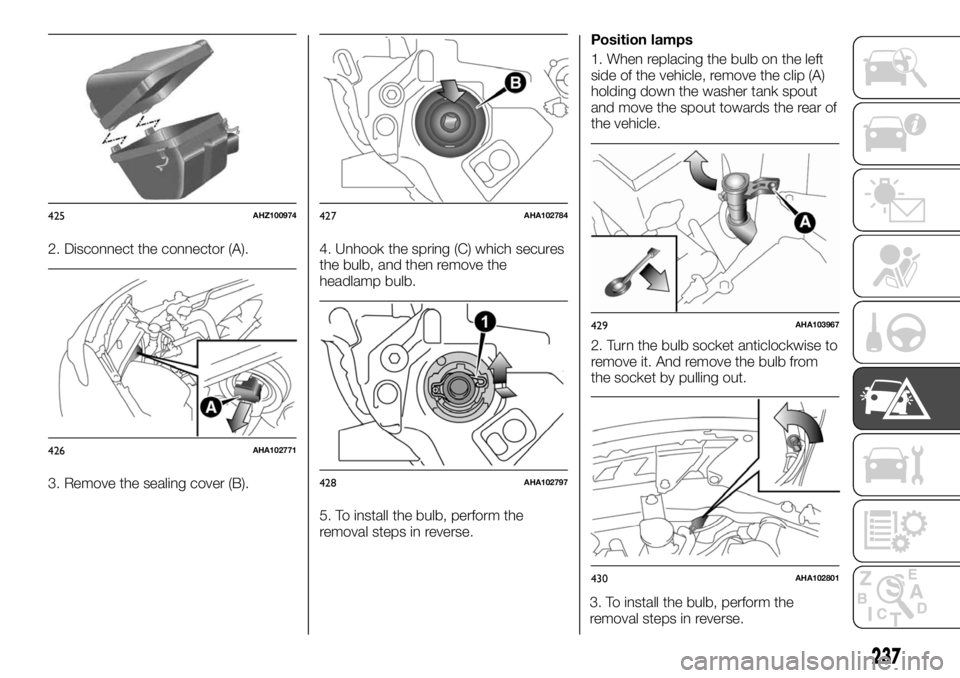 FIAT FULLBACK 2017 Owner handbook (in English) 2. Disconnect the connector (A).
3. Remove the sealing cover (B).4. Unhook the spring (C) which secures
the bulb, and then remove the
headlamp bulb.
5. To install the bulb, perform the
removal steps i FIAT FULLBACK 2017 Owner handbook (in English) 2. Disconnect the connector (A).
3. Remove the sealing cover (B).4. Unhook the spring (C) which secures
the bulb, and then remove the
headlamp bulb.
5. To install the bulb, perform the
removal steps i