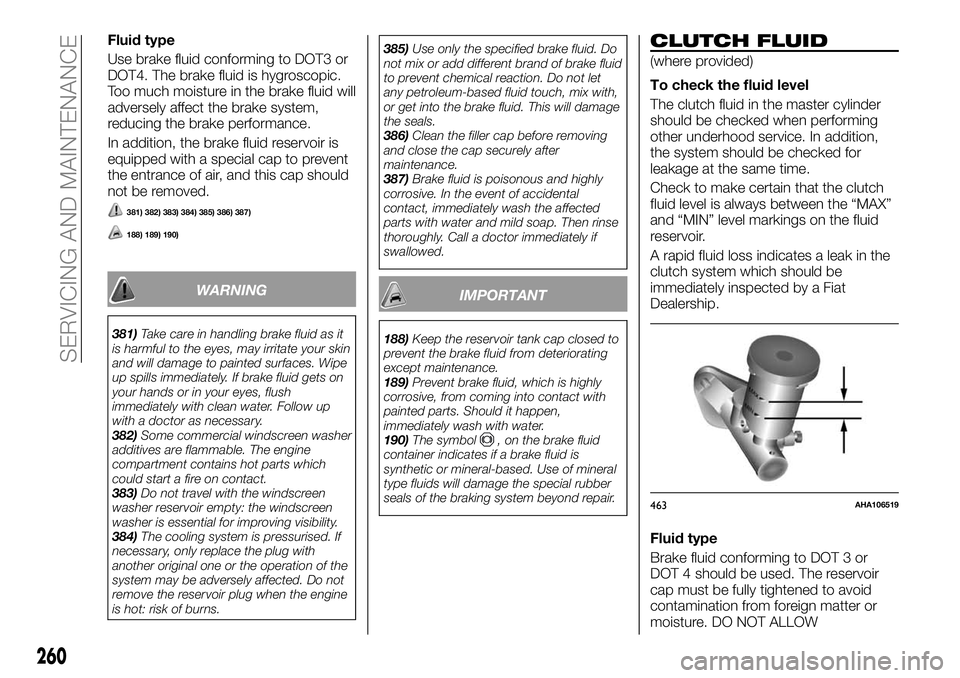 FIAT FULLBACK 2018  Owner handbook (in English) Fluid type
Use brake fluid conforming to DOT3 or
DOT4. The brake fluid is hygroscopic.
Too much moisture in the brake fluid will
adversely affect the brake system,
reducing the brake performance.
In a