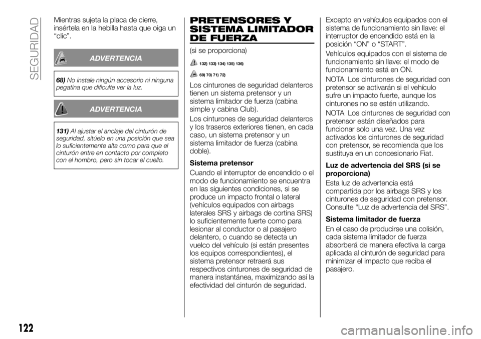FIAT FULLBACK 2017  Manual de Empleo y Cuidado (in Spanish) Mientras sujeta la placa de cierre,
insértela en la hebilla hasta que oiga un
“clic”.
ADVERTENCIA
68)No instale ningún accesorio ni ninguna
pegatina que dificulte ver la luz.
ADVERTENCIA
131)Al 