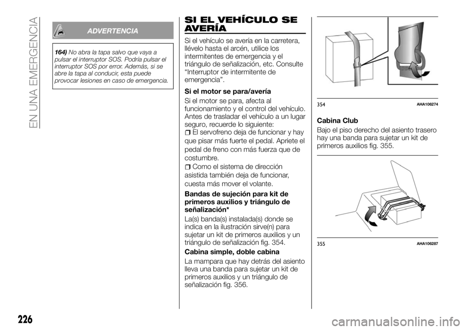 FIAT FULLBACK 2018  Manual de Empleo y Cuidado (in Spanish) ADVERTENCIA
164)No abra la tapa salvo que vaya a
pulsar el interruptor SOS. Podría pulsar el
interruptor SOS por error. Además, si se
abre la tapa al conducir, esta puede
provocar lesiones en caso d