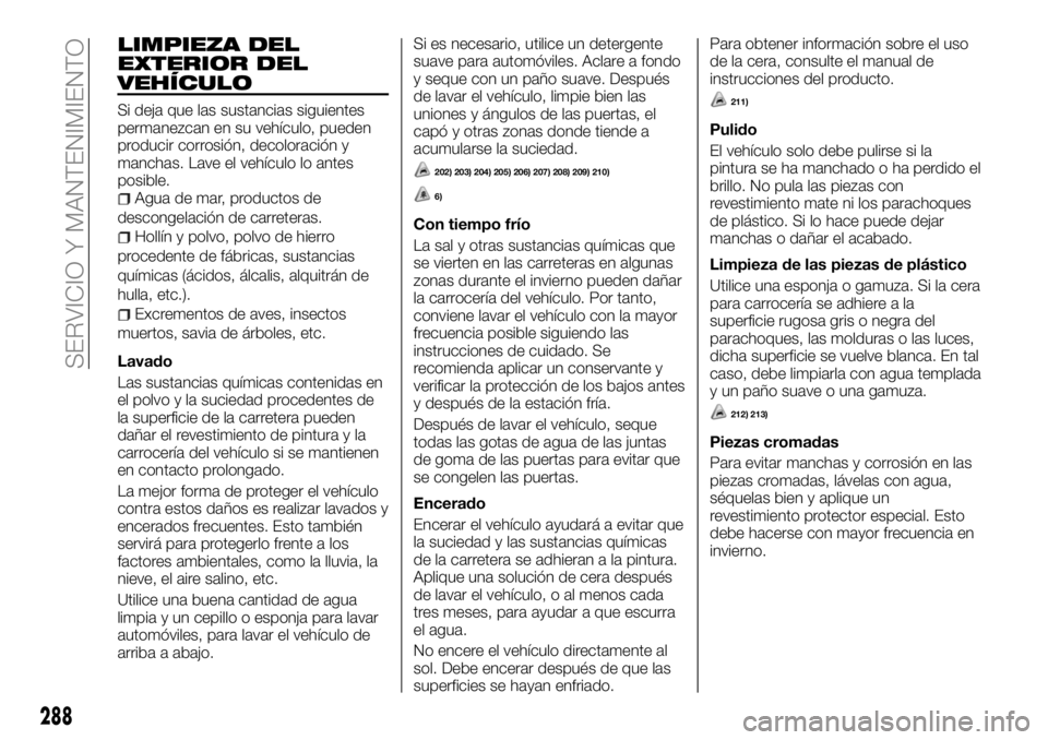 FIAT FULLBACK 2018  Manual de Empleo y Cuidado (in Spanish) LIMPIEZA DEL
EXTERIOR DEL
VEHÍCULO
Si deja que las sustancias siguientes
permanezcan en su vehículo, pueden
producir corrosión, decoloración y
manchas. Lave el vehículo lo antes
posible.
Agua de 