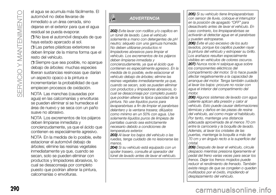 FIAT FULLBACK 2018  Manual de Empleo y Cuidado (in Spanish) el agua se acumula más fácilmente. El
automóvil no debe llevarse de
inmediato a un área cerrada, sino
dejarse en el exterior para que el agua
residual se pueda evaporar.
No lave el automóvil desp