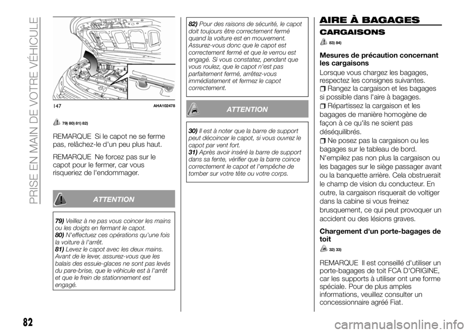 FIAT FULLBACK 2018  Notice dentretien (in French) 79) 80) 81) 82)
REMARQUE Si le capot ne se ferme
pas, relâchez-le d'un peu plus haut.
REMARQUE Ne forcez pas sur le
capot pour le fermer, car vous
risqueriez de l'endommager.
ATTENTION
79)Vei
