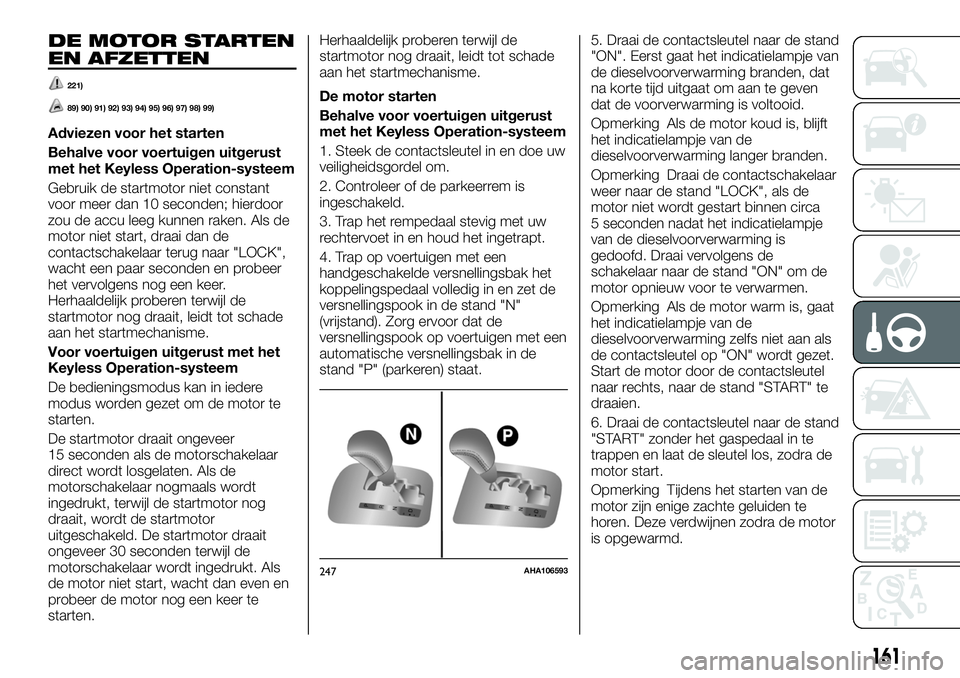 FIAT FULLBACK 2017  Instructieboek (in Dutch) DE MOTOR STARTEN
EN AFZETTEN
221)
89) 90) 91) 92) 93) 94) 95) 96) 97) 98) 99)
Adviezen voor het starten
Behalve voor voertuigen uitgerust
met het Keyless Operation-systeem
Gebruik de startmotor niet c