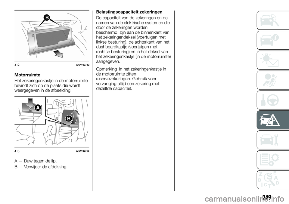 FIAT FULLBACK 2017  Instructieboek (in Dutch) Motorruimte
Het zekeringenkastje in de motorruimte
bevindt zich op de plaats die wordt
weergegeven in de afbeelding.
A — Duw tegen de lip.
B — Verwijder de afdekking.Belastingscapaciteit zekeringe