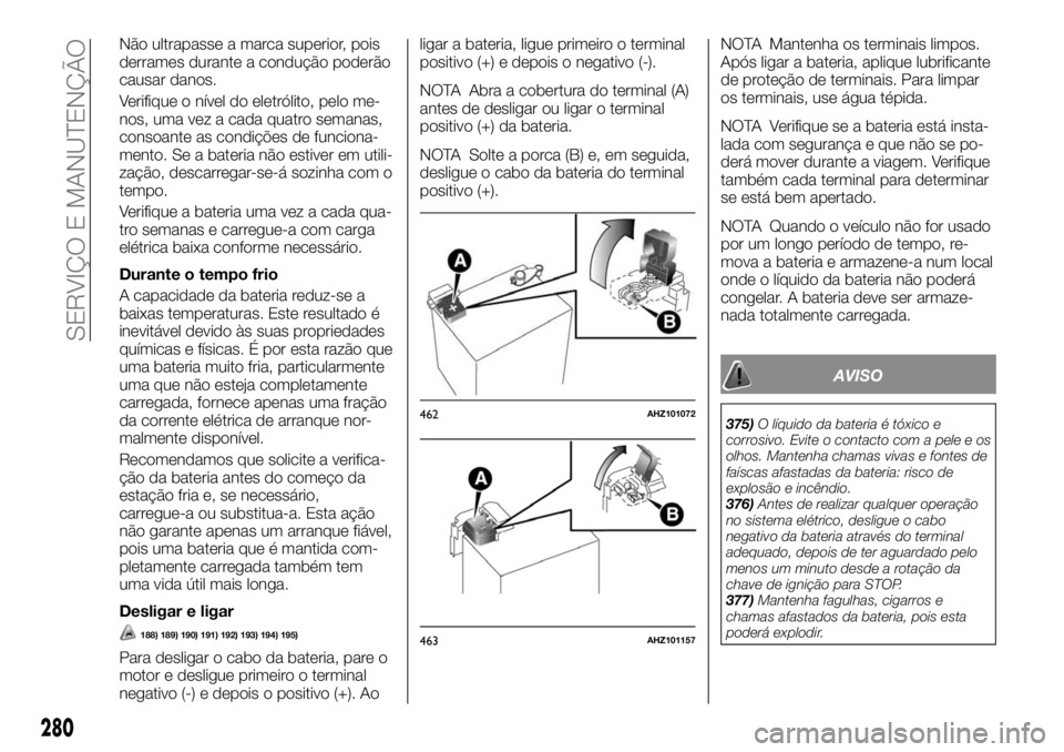 FIAT FULLBACK 2017 Manual de Uso e Manutenção (in Portuguese) Não ultrapasse a marca superior, pois
derrames durante a condução poderão
causar danos.
Verifique o nível do eletrólito, pelo me-
nos, uma vez a cada quatro semanas,
consoante as condições de FIAT FULLBACK 2017 Manual de Uso e Manutenção (in Portuguese) Não ultrapasse a marca superior, pois
derrames durante a condução poderão
causar danos.
Verifique o nível do eletrólito, pelo me-
nos, uma vez a cada quatro semanas,
consoante as condições de
