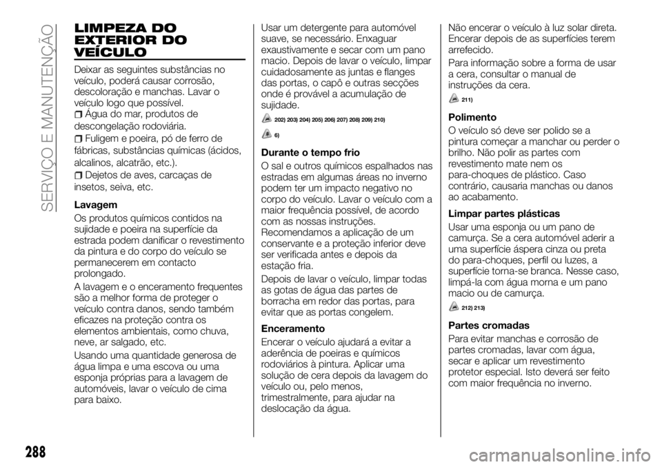 FIAT FULLBACK 2018 Manual de Uso e Manutenção (in Portuguese) LIMPEZA DO
EXTERIOR DO
VEÍCULO
Deixar as seguintes substâncias no
veículo, poderá causar corrosão,
descoloração e manchas. Lavar o
veículo logo que possível.
Água do mar, produtos de
descong FIAT FULLBACK 2018 Manual de Uso e Manutenção (in Portuguese) LIMPEZA DO
EXTERIOR DO
VEÍCULO
Deixar as seguintes substâncias no
veículo, poderá causar corrosão,
descoloração e manchas. Lavar o
veículo logo que possível.
Água do mar, produtos de
descong