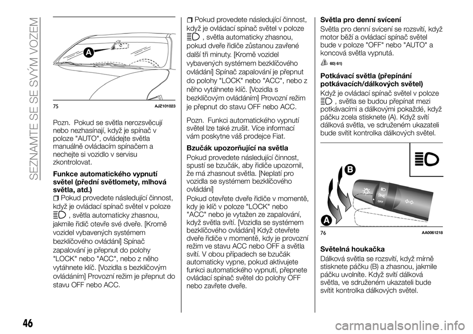 FIAT FULLBACK 2017  Návod k použití a údržbě (in Czech) Pozn. Pokud se světla nerozsvěcují
nebo nezhasínají, když je spínač v
poloze "AUTO", ovládejte světla
manuálně ovládacím spínačem a
nechejte si vozidlo v servisu
zkontrolovat.
