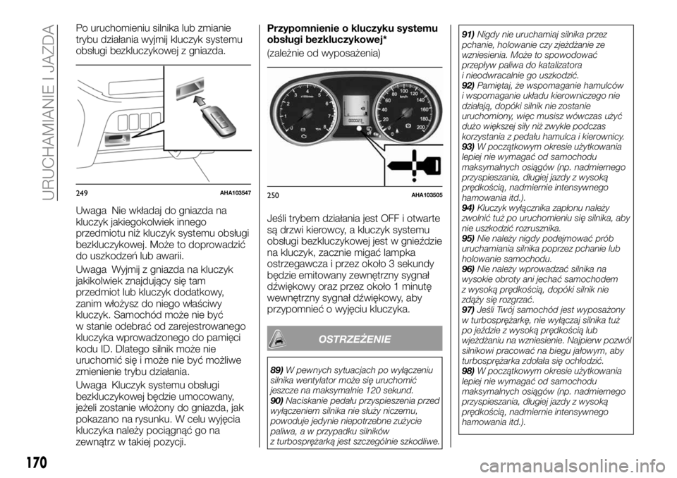 FIAT FULLBACK 2017  Instrukcja obsługi (in Polish) Po uruchomieniu silnika lub zmianie
trybu działania wyjmij kluczyk systemu
obsługi bezkluczykowej z gniazda.
Uwaga Nie wkładaj do gniazda na
kluczyk jakiegokolwiek innego
przedmiotu niż kluczyk sy