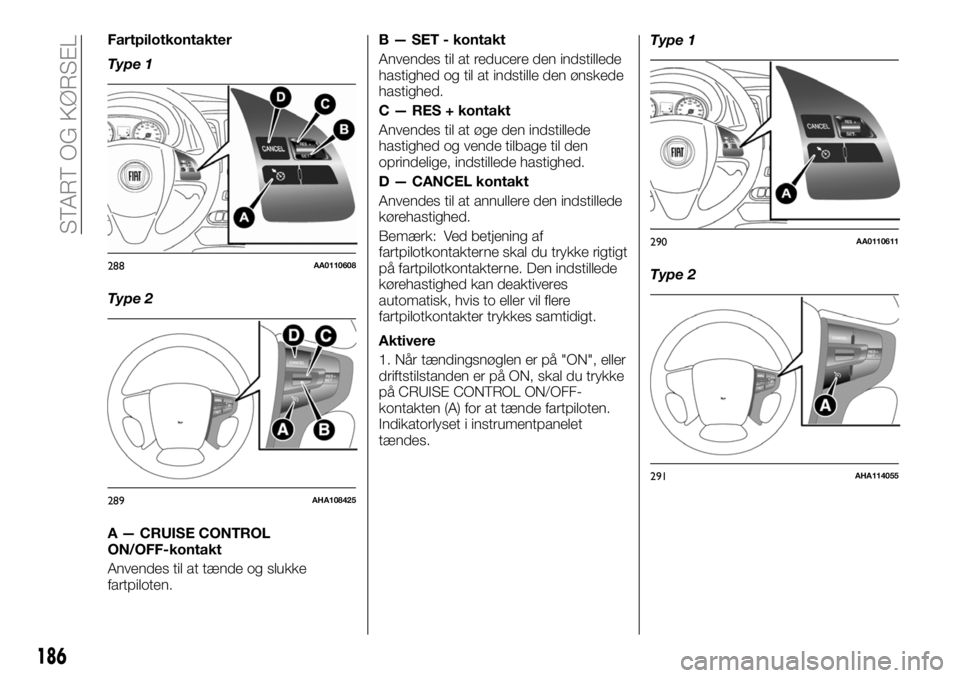 FIAT FULLBACK 2017  Brugs- og vedligeholdelsesvejledning (in Danish) Fartpilotkontakter
Type 1
Type 2
A — CRUISE CONTROL
ON/OFF-kontakt
Anvendes til at tænde og slukke
fartpiloten.B — SET - kontakt
Anvendes til at reducere den indstillede
hastighed og til at indst