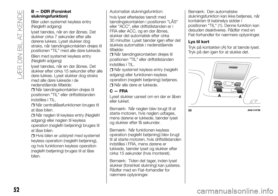 FIAT FULLBACK 2017  Brugs- og vedligeholdelsesvejledning (in Danish) B — DØR (Forsinket
slukningsfunktion)
Biler uden systemet keyless entry
(Nøglefri adgang)
lyset tændes, når en dør åbnes. Det
slukker cirka 7 sekunder efter alle
dørene lukkes. Lyset slukker 