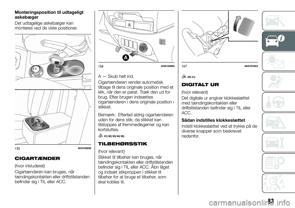 FIAT FULLBACK 2018  Brugs- og vedligeholdelsesvejledning (in Danish) Monteringsposition til udtageligt
askebæger
Det udtagelige askebæger kan
monteres ved de viste positioner.
CIGARTÆNDER
(hvor inkluderet)
Cigartænderen kan bruges, når
tændingskontakten eller dri