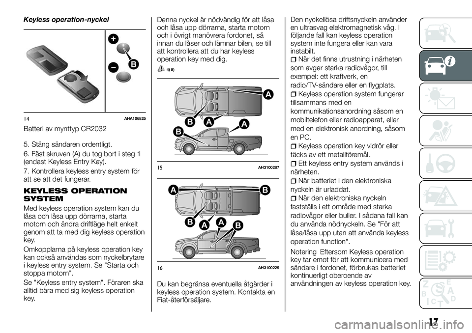 FIAT FULLBACK 2017  Drift- och underhållshandbok (in Swedish) Keyless operation-nyckel
Batteri av mynttyp CR2032
5. Stäng sändaren ordentligt.
6. Fäst skruven (A) du tog bort i steg 1
(endast Keyless Entry Key).
7. Kontrollera keyless entry system för
att se
