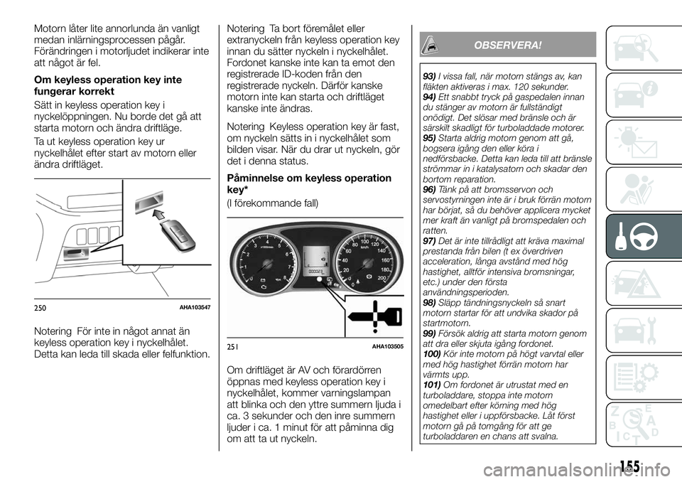 FIAT FULLBACK 2018  Drift- och underhållshandbok (in Swedish) Motorn låter lite annorlunda än vanligt
medan inlärningsprocessen pågår.
Förändringen i motorljudet indikerar inte
att något är fel.
Om keyless operation key inte
fungerar korrekt
Sätt in ke