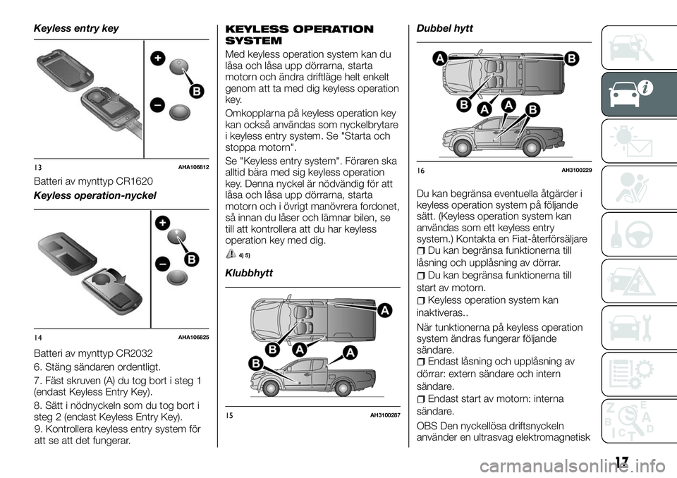 FIAT FULLBACK 2018  Drift- och underhållshandbok (in Swedish) Keyless entry key
Batteri av mynttyp CR1620
Keyless operation-nyckel
Batteri av mynttyp CR2032
6. Stäng sändaren ordentligt.
7. Fäst skruven (A) du tog bort i steg 1
(endast Keyless Entry Key).
8. 