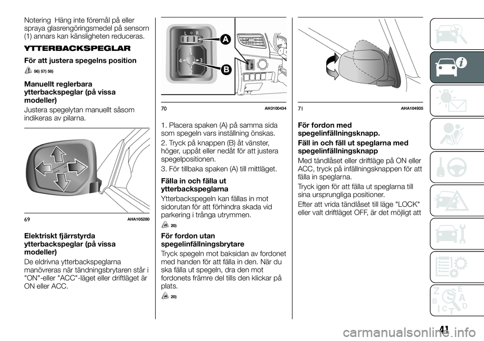 FIAT FULLBACK 2018  Drift- och underhållshandbok (in Swedish) Notering Häng inte föremål på eller
spraya glasrengöringsmedel på sensorn
(1) annars kan känsligheten reduceras.
YTTERBACKSPEGLAR
För att justera spegelns position
56) 57) 58)
Manuellt reglerb