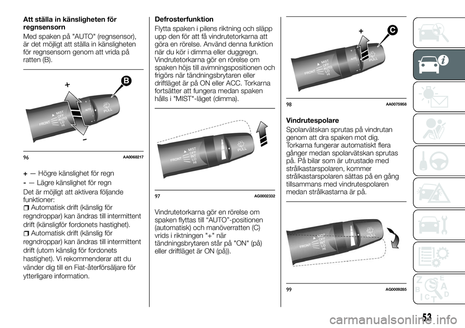 FIAT FULLBACK 2018  Drift- och underhållshandbok (in Swedish) Att ställa in känsligheten för
regnsensorn
Med spaken på "AUTO" (regnsensor),
är det möjligt att ställa in känsligheten
för regnsensorn genom att vrida på
ratten (B).
+— Högre kä