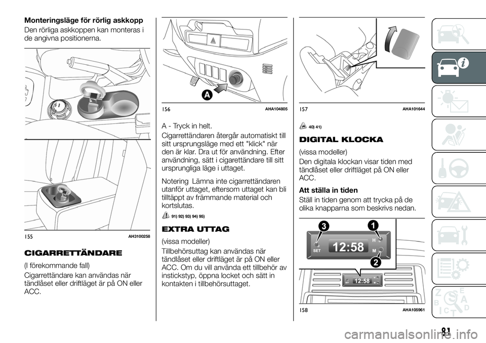 FIAT FULLBACK 2018  Drift- och underhållshandbok (in Swedish) Monteringsläge för rörlig askkopp
Den rörliga askkoppen kan monteras i
de angivna positionerna.
CIGARRETTÄNDARE
(I förekommande fall)
Cigarrettändare kan användas när
tändlåset eller driftl