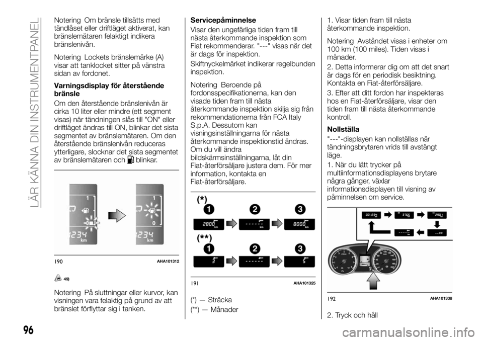 FIAT FULLBACK 2018  Drift- och underhållshandbok (in Swedish) Notering Om bränsle tillsätts med
tändlåset eller driftläget aktiverat, kan
bränslemätaren felaktigt indikera
bränslenivån.
Notering Lockets bränslemärke (A)
visar att tanklocket sitter på