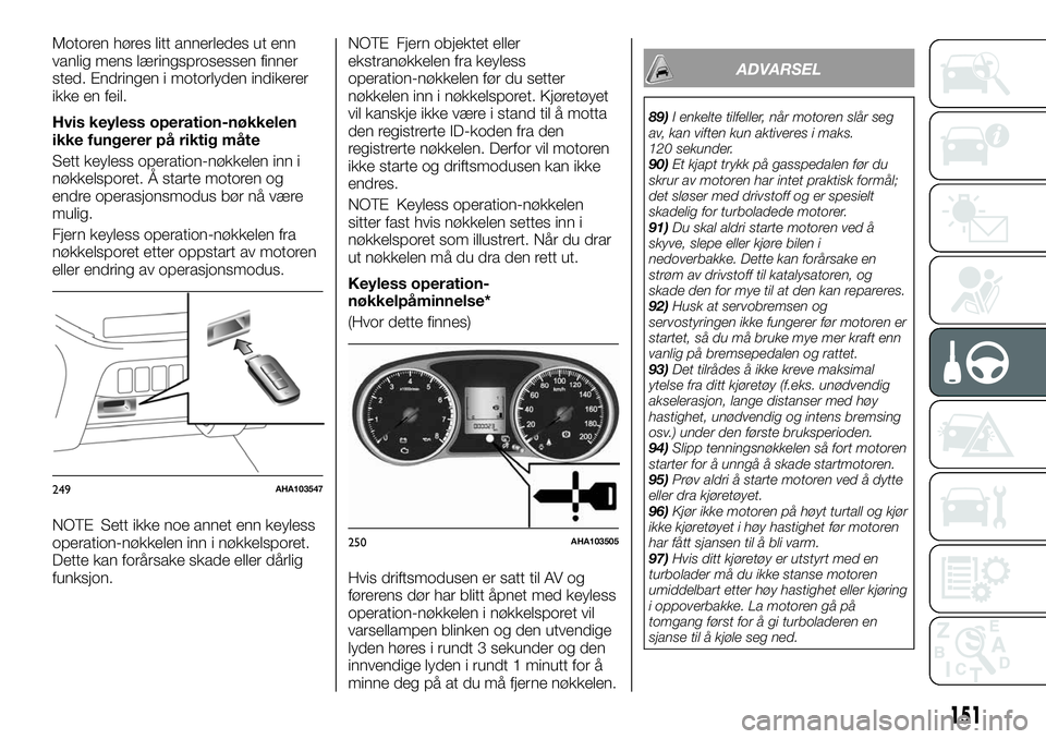 FIAT FULLBACK 2017 Drift- og vedlikeholdshåndbok (in Norwegian) Motoren høres litt annerledes ut enn
vanlig mens læringsprosessen finner
sted. Endringen i motorlyden indikerer
ikke en feil.
Hvis keyless operation-nøkkelen
ikke fungerer på riktig måte
Sett key FIAT FULLBACK 2017 Drift- og vedlikeholdshåndbok (in Norwegian) Motoren høres litt annerledes ut enn
vanlig mens læringsprosessen finner
sted. Endringen i motorlyden indikerer
ikke en feil.
Hvis keyless operation-nøkkelen
ikke fungerer på riktig måte
Sett key