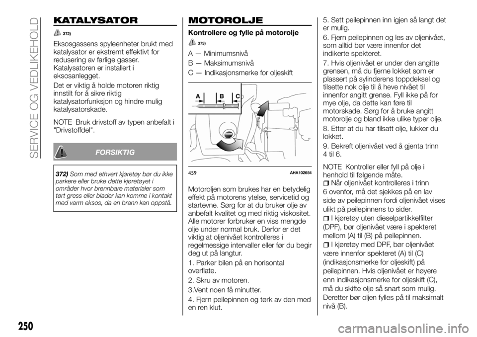 FIAT FULLBACK 2018  Drift- og vedlikeholdshåndbok (in Norwegian) KATALYSATOR
372)
Eksosgassens spyleenheter brukt med
katalysator er ekstremt effektivt for
redusering av farlige gasser.
Katalysatoren er installert i
eksosanlegget.
Det er viktig å holde motoren rik