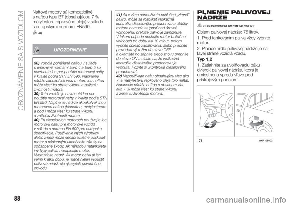 FIAT FULLBACK 2017  Návod na použitie a údržbu (in Slovak) Naftové motory sú kompatibilné
s naftou typu B7 (obsahujúcou 7 %
metylesteru repkového oleja) v súlade
s európskymi normami EN590.
42)
UPOZORNENIE
38)Vozidlá poháňané naftou v súlade
s emi