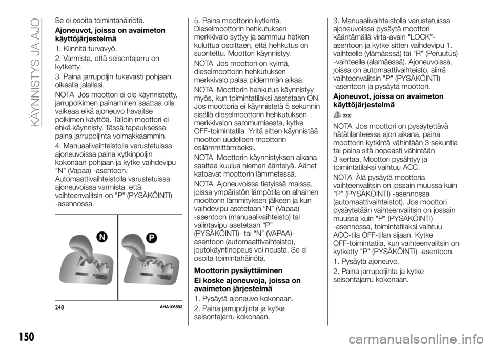 FIAT FULLBACK 2017  Käyttö- ja huolto-ohjekirja (in in Finnish) Se ei osoita toimintahäiriötä.
Ajoneuvot, joissa on avaimeton
käyttöjärjestelmä
1. Kiinnitä turvavyö.
2. Varmista, että seisontajarru on
kytketty.
3. Paina jarrupoljin tukevasti pohjaan
oike