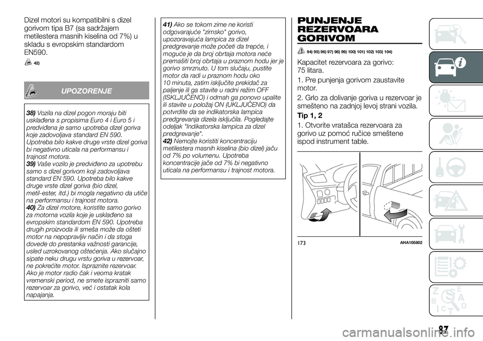 FIAT FULLBACK 2017  Knjižica za upotrebu i održavanje (in Serbian) Dizel motori su kompatibilni s dizel
gorivom tipa B7 (sa sadržajem
metilestera masnih kiselina od 7%) u
skladu s evropskim standardom
EN590.
42)
UPOZORENJE
38)Vozila na dizel pogon moraju biti
uskla�