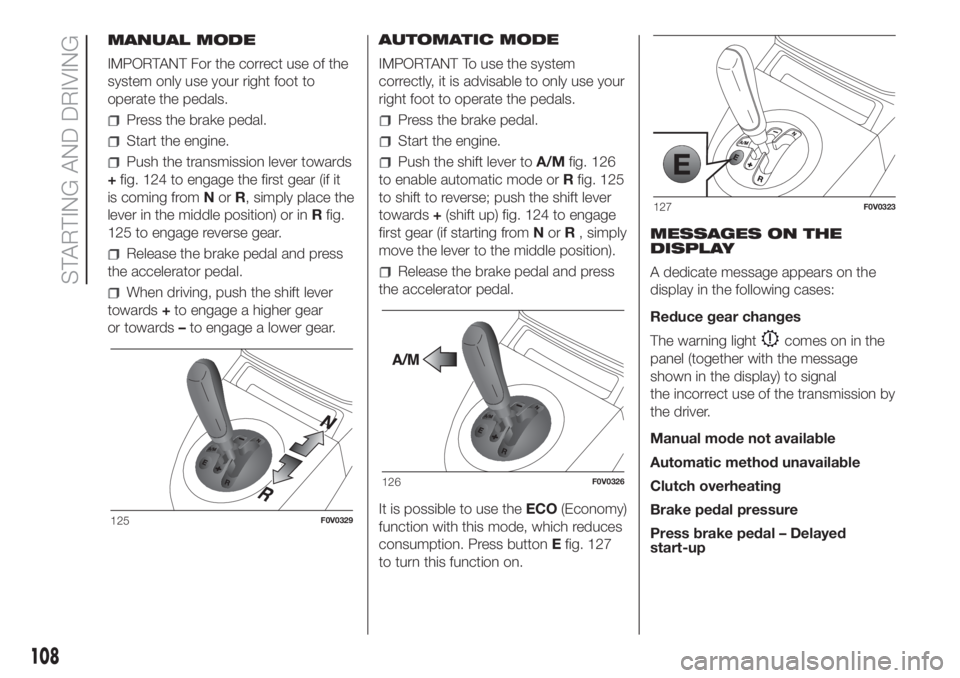 FIAT DOBLO COMBI 2018 Owner handbook (in English) MANUAL MODE
IMPORTANT For the correct use of the
system only use your right foot to
operate the pedals.
Press the brake pedal.
Start the engine.
Push the transmission lever towards
+fig. 124 to engage FIAT DOBLO COMBI 2018 Owner handbook (in English) MANUAL MODE
IMPORTANT For the correct use of the
system only use your right foot to
operate the pedals.
Press the brake pedal.
Start the engine.
Push the transmission lever towards
+fig. 124 to engage