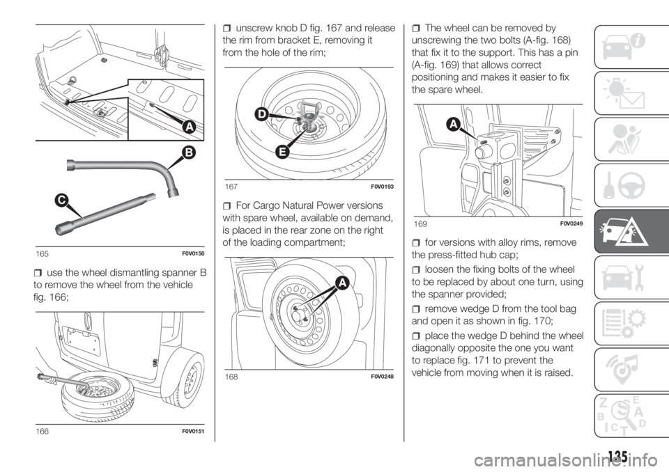 FIAT DOBLO COMBI 2018 Owner handbook (in English) use the wheel dismantling spanner B
to remove the wheel from the vehicle
fig. 166;
unscrew knob D fig. 167 and release
the rim from bracket E, removing it
from the hole of the rim;
For Cargo Natural P FIAT DOBLO COMBI 2018 Owner handbook (in English) use the wheel dismantling spanner B
to remove the wheel from the vehicle
fig. 166;
unscrew knob D fig. 167 and release
the rim from bracket E, removing it
from the hole of the rim;
For Cargo Natural P
