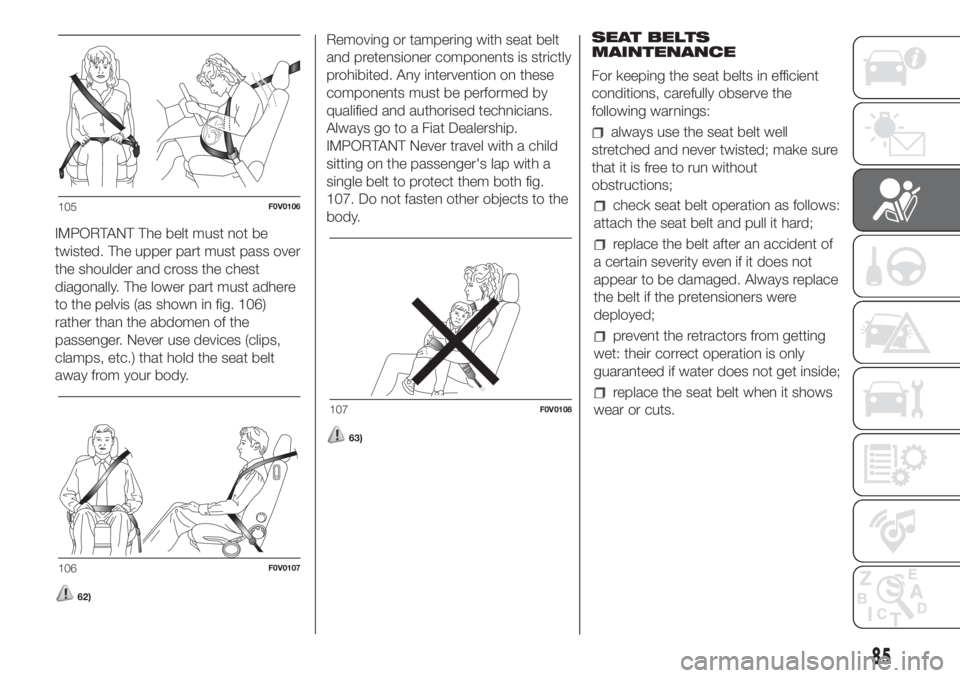 FIAT DOBLO COMBI 2018  Owner handbook (in English) 85
IMPORTANT The belt must not be
twisted. The upper part must pass over
the shoulder and cross the chest
diagonally. The lower part must adhere
to the pelvis (as shown in fig. 106)
rather than the ab