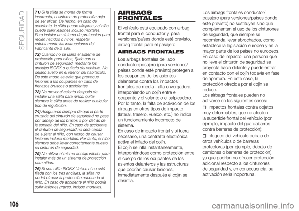 FIAT DOBLO COMBI 2018  Manual de Empleo y Cuidado (in Spanish) 71)Si la sillita se monta de forma
incorrecta, el sistema de protección deja
de ser eficaz. De hecho, en caso de
accidente, la sillita puede aflojarse y el niño
puede sufrir lesiones incluso mortale