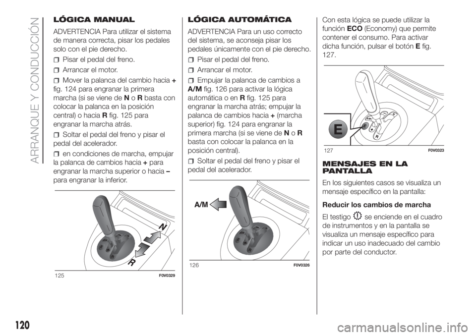 FIAT DOBLO COMBI 2018  Manual de Empleo y Cuidado (in Spanish) LÓGICA MANUAL
ADVERTENCIA Para utilizar el sistema
de manera correcta, pisar los pedales
solo con el pie derecho.
Pisar el pedal del freno.
Arrancar el motor.
Mover la palanca del cambio hacia+
fig. 