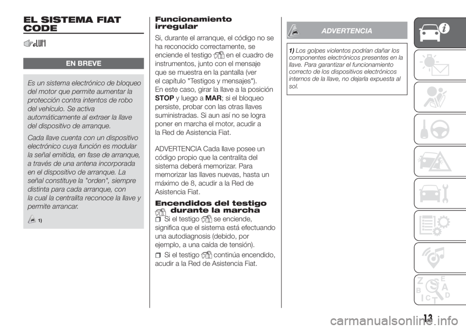 FIAT DOBLO COMBI 2018  Manual de Empleo y Cuidado (in Spanish) EL SISTEMA FIAT
CODE
EN BREVE
Es un sistema electrónico de bloqueo
del motor que permite aumentar la
protección contra intentos de robo
del vehículo. Se activa
automáticamente al extraer la llave
 FIAT DOBLO COMBI 2018  Manual de Empleo y Cuidado (in Spanish) EL SISTEMA FIAT
CODE
EN BREVE
Es un sistema electrónico de bloqueo
del motor que permite aumentar la
protección contra intentos de robo
del vehículo. Se activa
automáticamente al extraer la llave