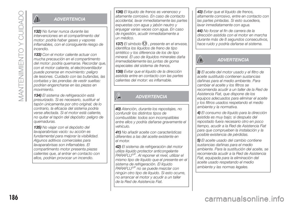 FIAT DOBLO COMBI 2018  Manual de Empleo y Cuidado (in Spanish) ADVERTENCIA
132)No fumar nunca durante las
intervenciones en el compartimento del
motor: podría haber gases y vapores
inflamables, con el consiguiente riesgo de
incendio.
133)Con el motor caliente ac