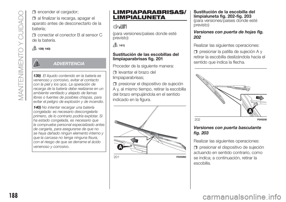 FIAT DOBLO COMBI 2018  Manual de Empleo y Cuidado (in Spanish) encender el cargador;
al finalizar la recarga, apagar el
aparato antes de desconectarlo de la
batería;
conectar el conector B al sensor C
de la batería.
139) 140)
ADVERTENCIA
139)El líquido conteni