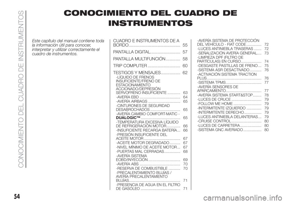 FIAT DOBLO COMBI 2018  Manual de Empleo y Cuidado (in Spanish) CONOCIMIENTO DEL CUADRO DE
INSTRUMENTOS
Este capítulo del manual contiene toda
la información útil para conocer,
interpretar y utilizar correctamente el
cuadro de instrumentos.CUADRO E INSTRUMENTOS