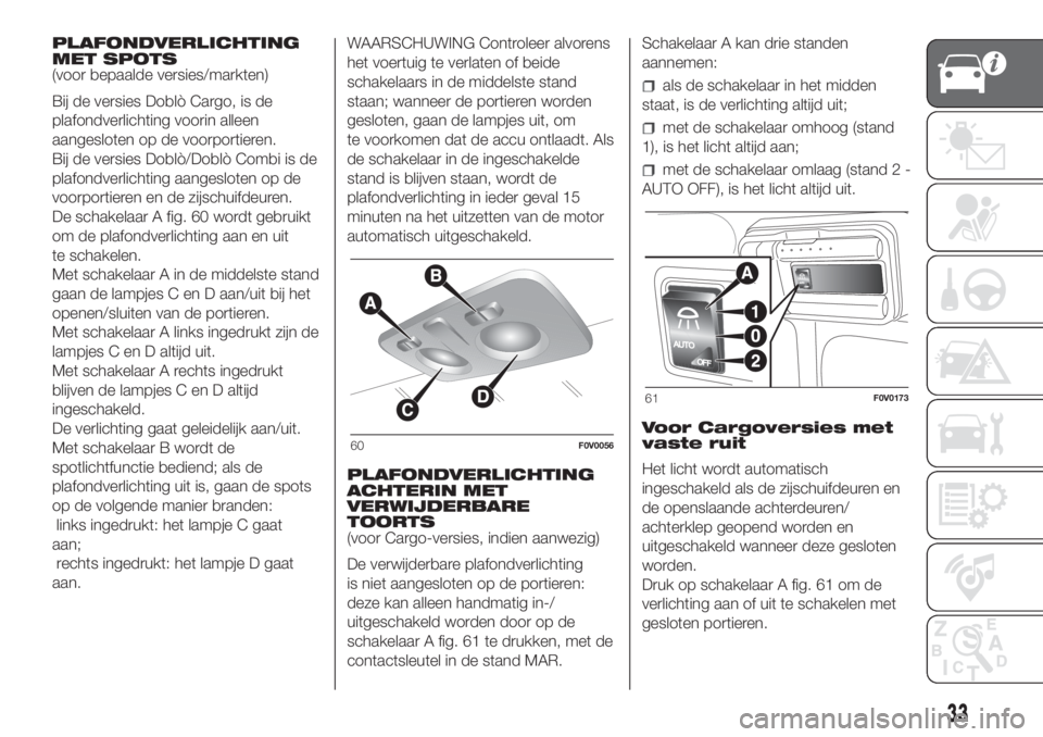 FIAT DOBLO COMBI 2018  Instructieboek (in Dutch) PLAFONDVERLICHTING
MET SPOTS
(voor bepaalde versies/markten)
Bij de versies Doblò Cargo, is de
plafondverlichting voorin alleen
aangesloten op de voorportieren.
Bij de versies Doblò/Doblò Combi is 