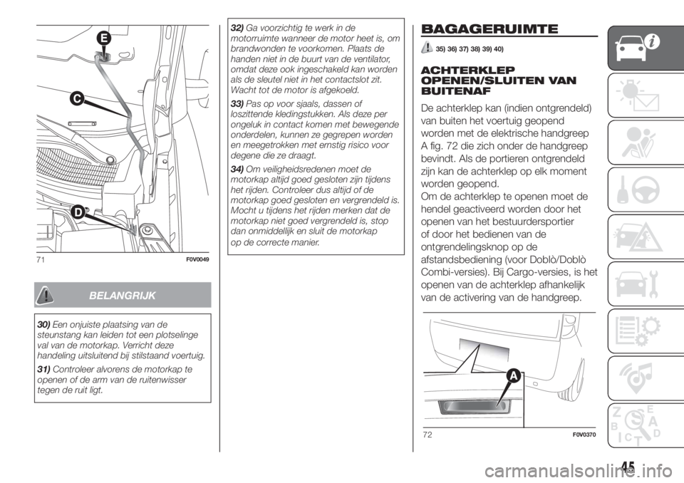 FIAT DOBLO COMBI 2018  Instructieboek (in Dutch) BELANGRIJK
30)Een onjuiste plaatsing van de
steunstang kan leiden tot een plotselinge
val van de motorkap. Verricht deze
handeling uitsluitend bij stilstaand voertuig.
31)Controleer alvorens de motork