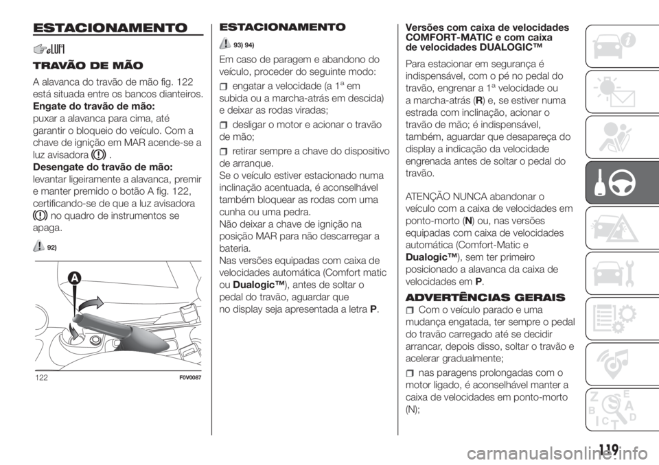 FIAT DOBLO COMBI 2018 Manual de Uso e Manutenção (in Portuguese) ESTACIONAMENTO
TRAVÃO DE MÃO
A alavanca do travão de mão fig. 122
está situada entre os bancos dianteiros.
Engate do travão de mão:
puxar a alavanca para cima, até
garantir o bloqueio do veíc FIAT DOBLO COMBI 2018 Manual de Uso e Manutenção (in Portuguese) ESTACIONAMENTO
TRAVÃO DE MÃO
A alavanca do travão de mão fig. 122
está situada entre os bancos dianteiros.
Engate do travão de mão:
puxar a alavanca para cima, até
garantir o bloqueio do veíc