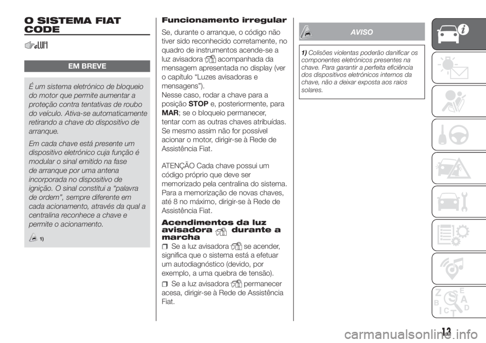 FIAT DOBLO COMBI 2018  Manual de Uso e Manutenção (in Portuguese) O SISTEMA FIAT
CODE
EM BREVE
É um sistema eletrónico de bloqueio
do motor que permite aumentar a
proteção contra tentativas de roubo
do veículo. Ativa-se automaticamente
retirando a chave do disp