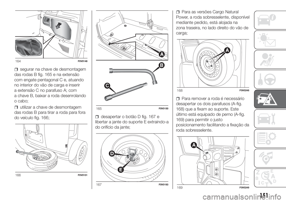 FIAT DOBLO COMBI 2018 Manual de Uso e Manutenção (in Portuguese) segurar na chave de desmontagem
das rodas B fig. 165 e na extensão
com engate pentagonal C e, atuando
no interior do vão de carga e inserir
a extensão C no parafuso A; com
a chave B, baixar a roda FIAT DOBLO COMBI 2018 Manual de Uso e Manutenção (in Portuguese) segurar na chave de desmontagem
das rodas B fig. 165 e na extensão
com engate pentagonal C e, atuando
no interior do vão de carga e inserir
a extensão C no parafuso A; com
a chave B, baixar a roda