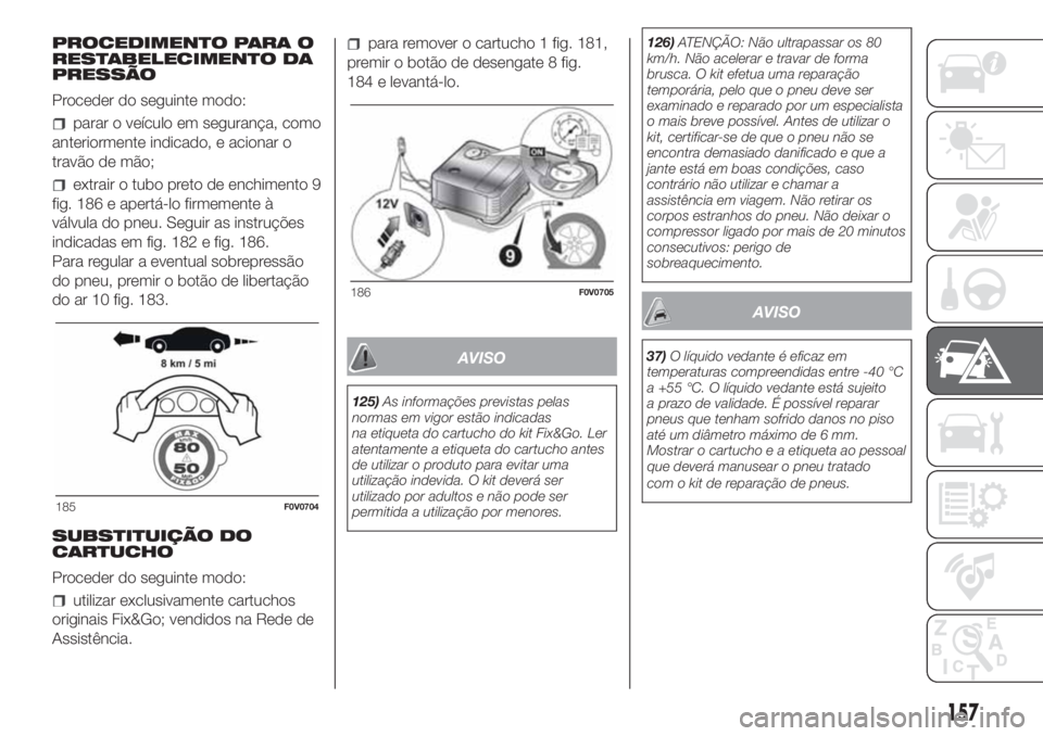 FIAT DOBLO COMBI 2018 Manual de Uso e Manutenção (in Portuguese) PROCEDIMENTO PARA O
RESTABELECIMENTO DA
PRESSÃO
Proceder do seguinte modo:
parar o veículo em segurança, como
anteriormente indicado, e acionar o
travão de mão;
extrair o tubo preto de enchimento FIAT DOBLO COMBI 2018 Manual de Uso e Manutenção (in Portuguese) PROCEDIMENTO PARA O
RESTABELECIMENTO DA
PRESSÃO
Proceder do seguinte modo:
parar o veículo em segurança, como
anteriormente indicado, e acionar o
travão de mão;
extrair o tubo preto de enchimento