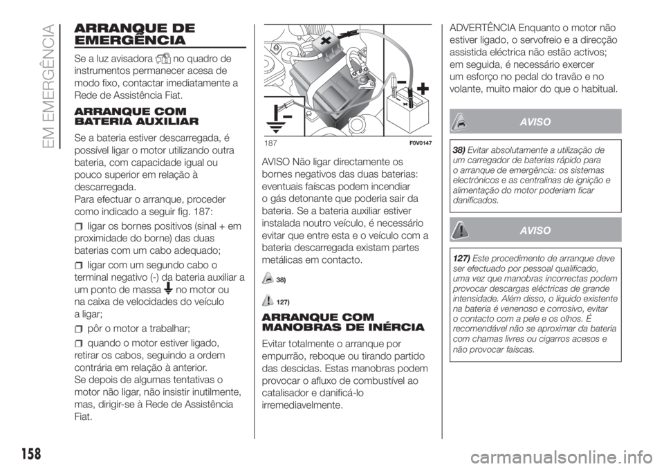 FIAT DOBLO COMBI 2018 Manual de Uso e Manutenção (in Portuguese) ARRANQUE DE
EMERGÊNCIA
Se a luz avisadorano quadro de
instrumentos permanecer acesa de
modo fixo, contactar imediatamente a
Rede de Assistência Fiat.
ARRANQUE COM
BATERIA AUXILIAR
Se a bateria estiv FIAT DOBLO COMBI 2018 Manual de Uso e Manutenção (in Portuguese) ARRANQUE DE
EMERGÊNCIA
Se a luz avisadorano quadro de
instrumentos permanecer acesa de
modo fixo, contactar imediatamente a
Rede de Assistência Fiat.
ARRANQUE COM
BATERIA AUXILIAR
Se a bateria estiv