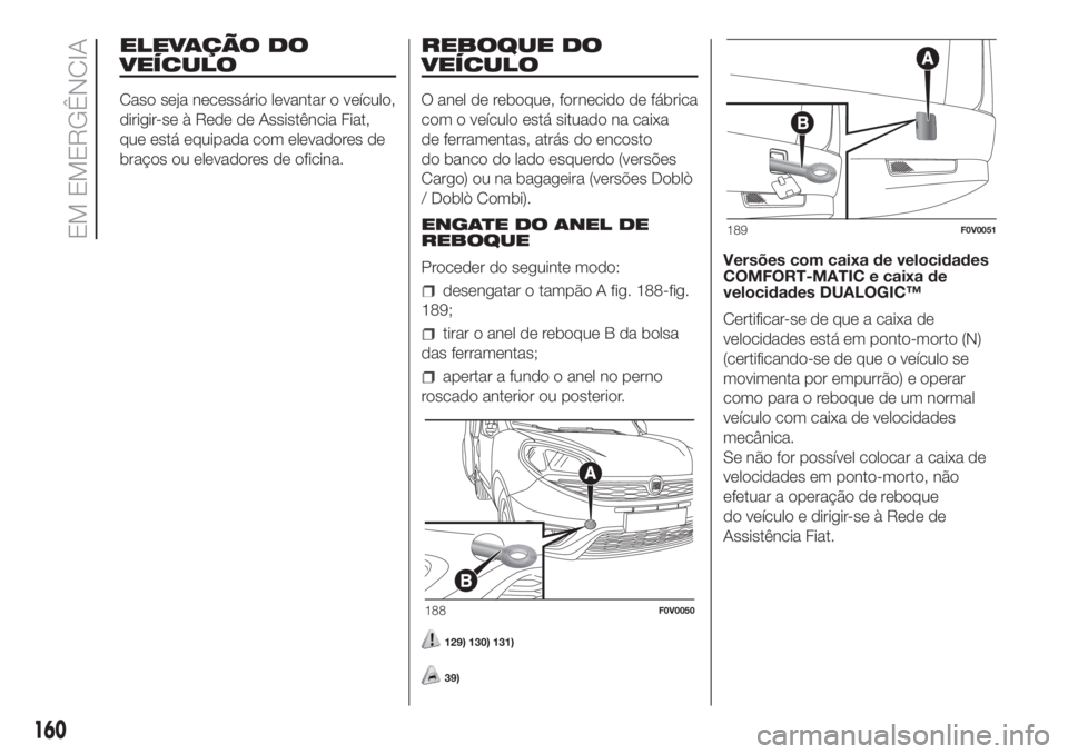 FIAT DOBLO COMBI 2018 Manual de Uso e Manutenção (in Portuguese) ELEVAÇÃO DO
VEÍCULO
Caso seja necessário levantar o veículo,
dirigir-se à Rede de Assistência Fiat,
que está equipada com elevadores de
braços ou elevadores de oficina.
REBOQUE DO
VEÍCULO
O FIAT DOBLO COMBI 2018 Manual de Uso e Manutenção (in Portuguese) ELEVAÇÃO DO
VEÍCULO
Caso seja necessário levantar o veículo,
dirigir-se à Rede de Assistência Fiat,
que está equipada com elevadores de
braços ou elevadores de oficina.
REBOQUE DO
VEÍCULO
O