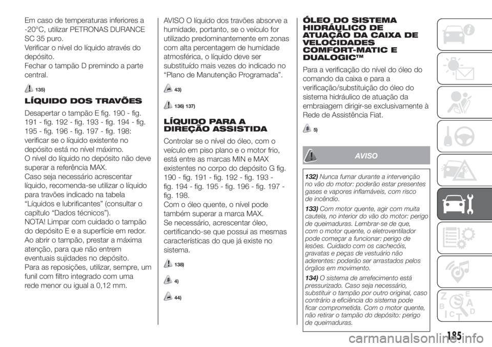 FIAT DOBLO COMBI 2018 Manual de Uso e Manutenção (in Portuguese) Em caso de temperaturas inferiores a
-20°C, utilizar PETRONAS DURANCE
SC 35 puro.
Verificar o nível do líquido através do
depósito.
Fechar o tampão D premindo a parte
central.
135)
LÍQUIDO DOS FIAT DOBLO COMBI 2018 Manual de Uso e Manutenção (in Portuguese) Em caso de temperaturas inferiores a
-20°C, utilizar PETRONAS DURANCE
SC 35 puro.
Verificar o nível do líquido através do
depósito.
Fechar o tampão D premindo a parte
central.
135)
LÍQUIDO DOS