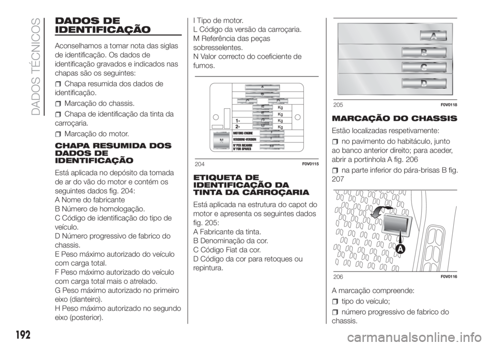 FIAT DOBLO COMBI 2018 Manual de Uso e Manutenção (in Portuguese) DADOS DE
IDENTIFICAÇÃO
Aconselhamos a tomar nota das siglas
de identificação. Os dados de
identificação gravados e indicados nas
chapas são os seguintes:
Chapa resumida dos dados de
identifica FIAT DOBLO COMBI 2018 Manual de Uso e Manutenção (in Portuguese) DADOS DE
IDENTIFICAÇÃO
Aconselhamos a tomar nota das siglas
de identificação. Os dados de
identificação gravados e indicados nas
chapas são os seguintes:
Chapa resumida dos dados de
identifica