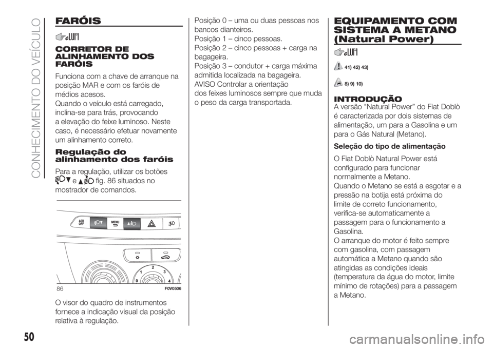 FIAT DOBLO COMBI 2018 Manual de Uso e Manutenção (in Portuguese) FARÓIS
CORRETOR DE
ALINHAMENTO DOS
FARÓIS
Funciona com a chave de arranque na
posição MAR e com os faróis de
médios acesos.
Quando o veículo está carregado,
inclina-se para trás, provocando
a FIAT DOBLO COMBI 2018 Manual de Uso e Manutenção (in Portuguese) FARÓIS
CORRETOR DE
ALINHAMENTO DOS
FARÓIS
Funciona com a chave de arranque na
posição MAR e com os faróis de
médios acesos.
Quando o veículo está carregado,
inclina-se para trás, provocando
a
